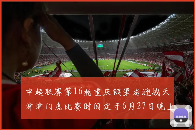 中超联赛第16轮重庆铜梁龙迎战天津津门虎比赛时间定于6月27日晚上20点