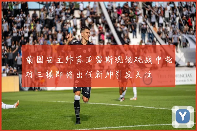 前国安主帅苏亚雷斯现场观战申花对三镇即将出任新帅引发关注