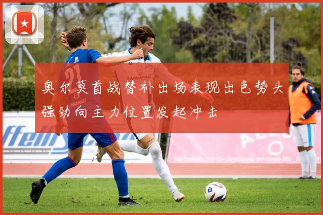 奥尔莫首战替补出场表现出色势头强劲向主力位置发起冲击