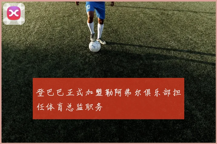 登巴巴正式加盟勒阿弗尔俱乐部担任体育总监职务