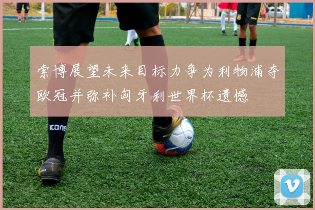 索博展望未来目标力争为利物浦夺欧冠并弥补匈牙利世界杯遗憾