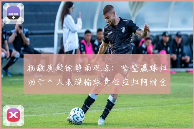 杨毅质疑徐静雨观点：哈登赢球归功于个人表现输球责任应归阿特金森教练