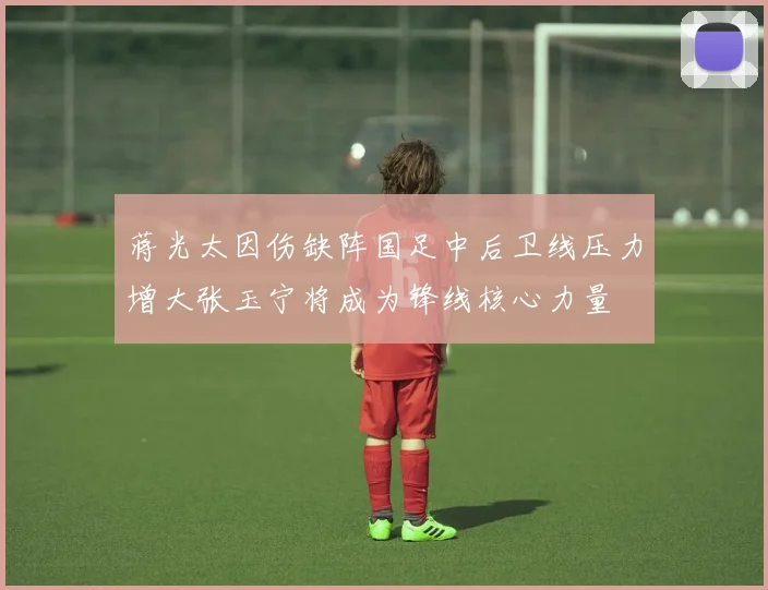 蒋光太因伤缺阵国足中后卫线压力增大张玉宁将成为锋线核心力量