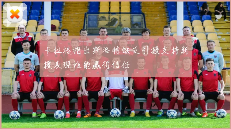 卡拉格指出斯洛特缺乏引援支持新援表现谁能赢得信任