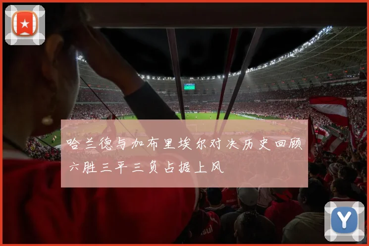 哈兰德与加布里埃尔对决历史回顾六胜三平三负占据上风