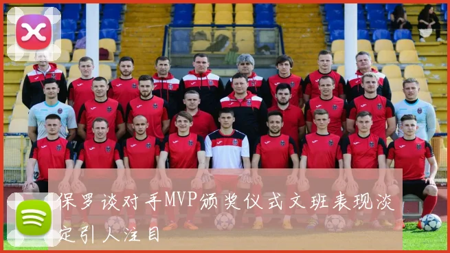 保罗谈对手MVP颁奖仪式文班表现淡定引人注目