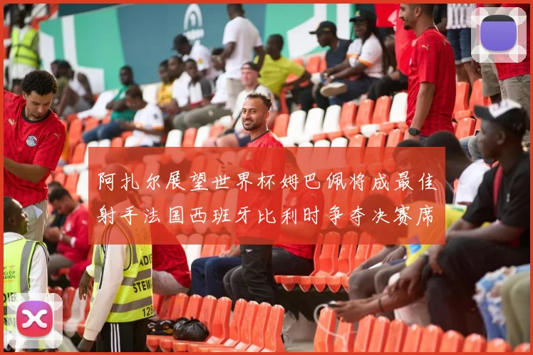 阿扎尔展望世界杯姆巴佩将成最佳射手法国西班牙比利时争夺决赛席位