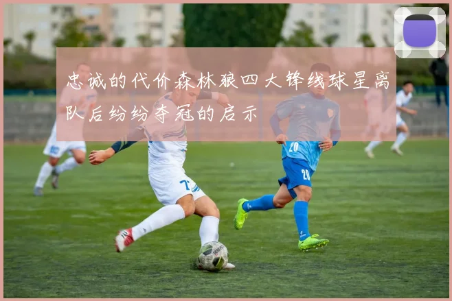 忠诚的代价森林狼四大锋线球星离队后纷纷夺冠的启示