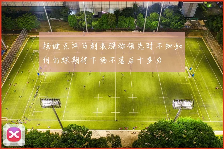 杨健点评马刺表现称领先时不知如何打球期待下场不落后十多分